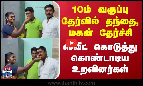 10ம் வகுப்பு தேர்வில் தந்தை, மகன் தேர்ச்சி - ஸ்வீட் கொடுத்து கொண்டாடிய உறவினர்கள்