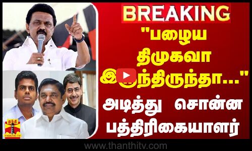 #BREAKING || பழைய திமுகவா இருந்திருந்தா - அடித்து சொன்ன பத்திரிகையாளர்