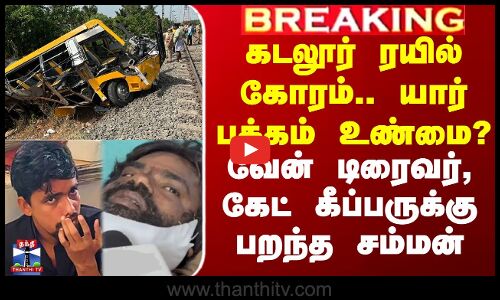 கடலூர் ரயில் கோரம்.. யார் பக்கம் உண்மை? - வேன் டிரைவர், கேட் கீப்பருக்கு பறந்த சம்மன்
