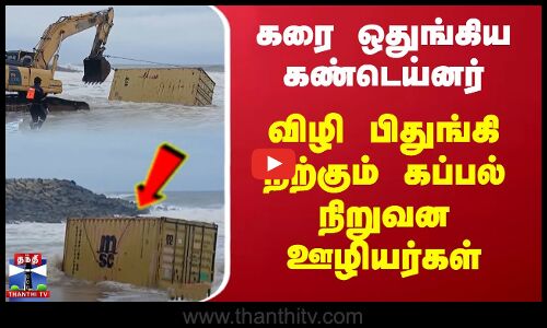கரை ஒதுங்கிய கண்டெய்னர்... விழி பிதுங்கி நிற்கும் கப்பல் நிறுவன ஊழியர்கள்