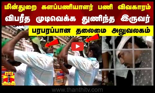 மின்துறை களப்பணியாளர் பணி விவகாரம் - விபரீத முடிவெக்க துணிந்த  இருவர்...பரபரப்பான தலைமை அலுவலகம்