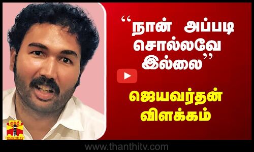 ``நான் அப்படி சொல்லவேயில்லை - தென்சென்னை அதிமுக வேட்பாளர் ஜெயவர்தன் விளக்கம்