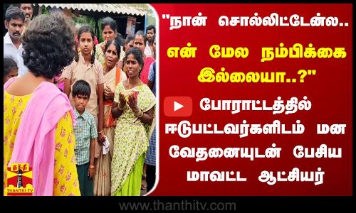 நான் சொல்லிட்டேன்ல.. என் மேல உங்களுக்கு நம்பிக்கை இல்லையா? மன வேதனையுடன் பேசிய மாவட்ட ஆட்சியர்