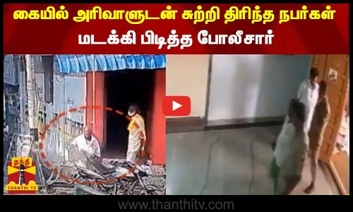 கையில் அரிவாளுடன் சுற்றி திரிந்த நபர்கள் - மடக்கி பிடித்த போலீசார்