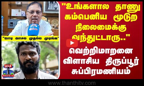 உங்களால தாணு  கம்பெனிய  மூடுற நிலைமைக்கு வந்துட்டாரு.. - திருப்பூர் சுப்பிரமணியம்