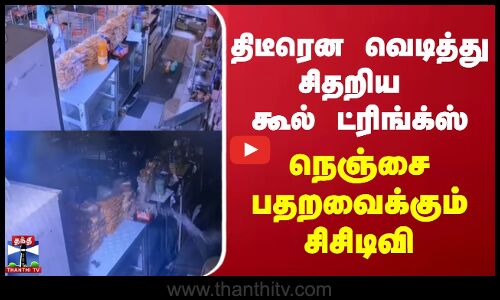 திடீரென வெடித்து சிதறிய கூல் ட்ரிங்க்ஸ்... நெஞ்சை பதறவைக்கும் சிசிடிவி காட்சிகள்