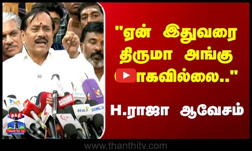 ஏன் இதுவரை திருமா அங்கு போகவில்லை.. H.ராஜா ஆவேசம்