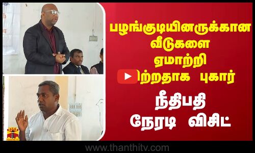 பழங்குடியினருக்கான வீடுகளை ஏமாற்றி விற்றதாக புகார் - நீதிபதிநேரடி விசிட்