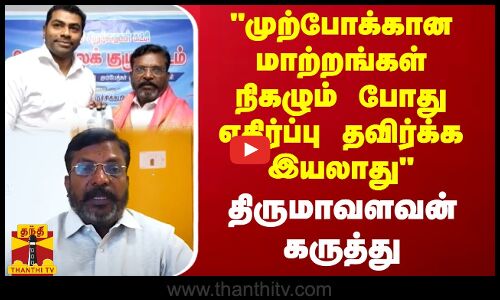 முற்போக்கான மாற்றங்கள் நிகழும் போது எதிர்ப்பு தவிர்க்க இயலாது - திருமாவளவன் கருத்து