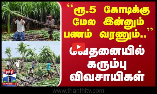 ``ரூ.5 கோடிக்கு மேல இன்னும் பணம் வரணும்.. - வேதனையில் கரும்பு விவசாயிகள்