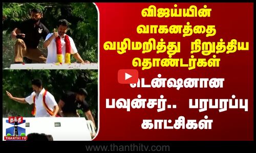 விஜய்யின் வாகனத்தை வழிமறித்து நிறுத்திய தொண்டர்கள் - டென்ஷனான பவுன்சர்.. பரபரப்பு காட்சிகள்