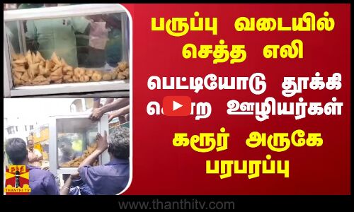 பருப்பு வடையில் செத்த எலி.. பெட்டியோடு தூக்கி சென்ற ஊழியர்கள்.. கரூர் அருகே பரபரப்பு