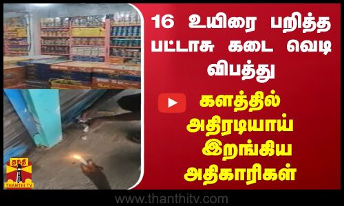 16 உயிரை பறித்த பட்டாசு கடை வெடி விபத்து - களத்தில் அதிரடியாய் இறங்கிய அதிகாரிகள்
