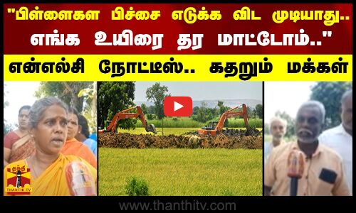 பிள்ளைகள பிச்சை எடுக்க விட முடியாது.. எங்க உயிரை எந்த காலத்துலையும் தர மாட்டோம்.. - என்எல்சி நோட்டீஸ்.. கதறும் மக்கள்