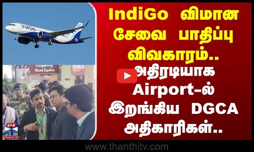 IndiGo விமான சேவை பாதிப்பு விவகாரம்.. அதிரடியாக Airport-ல் இறங்கிய DGCA அதிகாரிகள்..