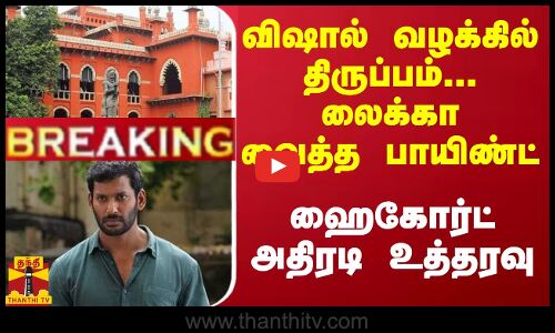 #Breaking : விஷால் வழக்கில் திருப்பம்... லைக்கா வைத்த பாயிண்ட் - ஹைகோர்ட் அதிரடி உத்தரவு