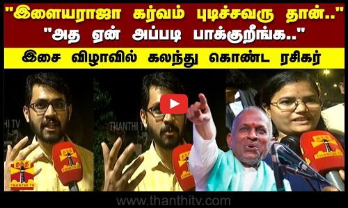 இளையராஜா கர்வம் புடிச்சவரு தான்.. அத ஏன் அப்படி பாக்குறீங்க.. இசை விழாவில் கலந்து கொண்ட ரசிகர்