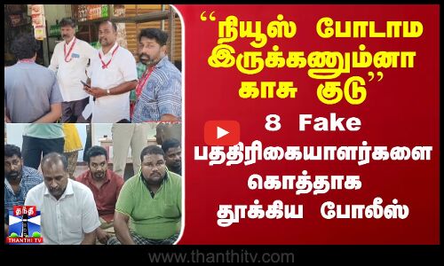 ``நியூஸ் போடாம இருக்கணும்னா காசு குடு’’ - 8 Fake பத்திரிகையாளர்களை கொத்தாக தூக்கிய போலீஸ்