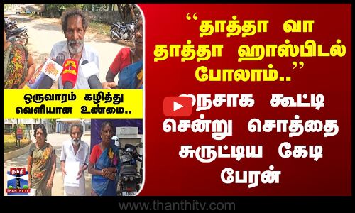 ``தாத்தா வா தாத்தா ஹாஸ்பிடல் போலாம்..’’ நைசாக கூட்டி சென்று சொத்தை சுருட்டிய கேடி பேரன்