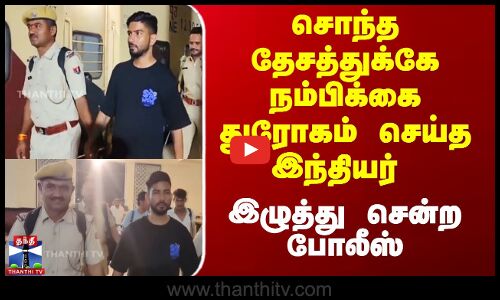 சொந்த தேசத்துக்கே நம்பிக்கை துரோகம் செய்த இந்தியர் - இழுத்து சென்ற போலீஸ்
