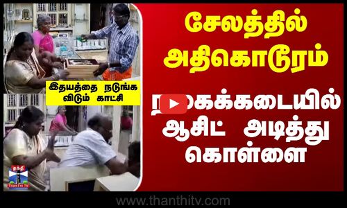 சேலத்தில் அதிகொடூரம் - நகைக்கடையில் ஆசிட் அடித்து கொள்ளை.. இதயத்தை நடுங்கவிடும் காட்சி