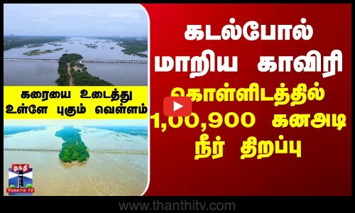 கடல்போல் மாறிய காவிரி - கொள்ளிடத்தில் 1,00,900 கனஅடி நீர் திறப்பு
