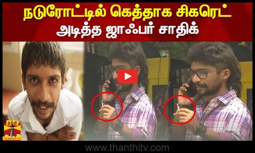நடுரோட்டில் கெத்தாக சிகரெட் அடித்த ஜாஃபர் சாதிக்