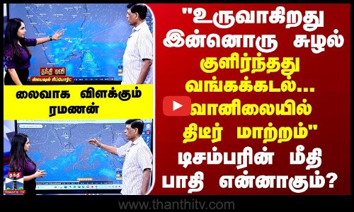 உருவாகிறது இன்னொரு சுழல்...டிசம்பரின் மீதி பாதி என்னாகும்?  லைவாக விளக்கும் ரமணன்