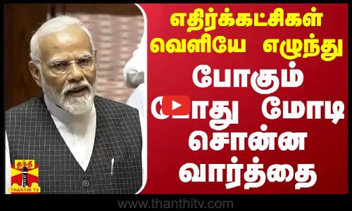 எதிர்க்கட்சிகள் வெளியே எழுந்து போகும் போது மோடி சொன்ன வார்த்தை