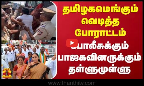 தமிழகமெங்கும் வெடித்த போராட்டம் - போலீசுக்கும் பாஜகவினருக்கும் தள்ளுமுள்ளு