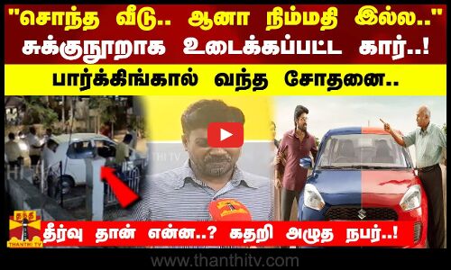 சொந்த வீடு.. ஆனா நிம்மதி இல்ல..சுக்குநூறாக உடைக்கப்பட்ட கார்.. பார்க்கிங்கால் வந்த சோதனை..!