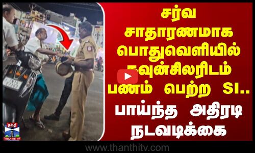 சர்வ சாதாரணமாக பொதுவெளியில் கவுன்சிலரிடம் பணம் பெற்ற SI..பாய்ந்த அதிரடி நடவடிக்கை