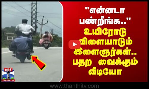 என்னடா பண்றீங்க - உயிரோடு விளையாடும் இளைஞர்கள்.. பதற வைக்கும் வீடியோ