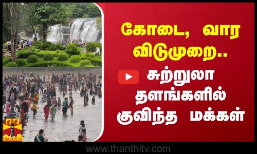 கோடை, வார விடுமுறை.. சுற்றுலா தளங்களில் குவிந்த மக்கள்