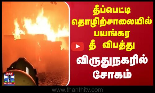 தீப்பெட்டி தொழிற்சாலையில் பயங்கர தீ விபத்து - விருதுநகரில் சோகம்