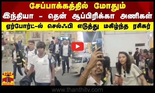 சேப்பாக்கத்தில் மோதும் இந்தியா - தென் ஆப்பிரிக்கா - ஏர்போர்ட்-ல் செல்ஃபி எடுத்து மகிழ்ந்த ரசிகர்