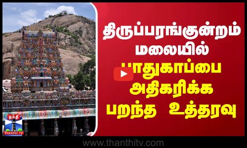 திருப்பரங்குன்றம் மலையில் பாதுகாப்பை அதிகரிக்க பறந்த உத்தரவு