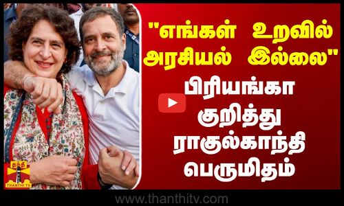 எங்கள் உறவில் அரசியல் இல்லை - பிரியங்கா குறித்து ராகுல்காந்தி பெருமிதம்