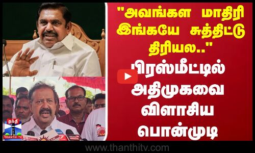 அவங்கள மாதிரி இங்கயே சுத்திட்டு திரியல..பிரஸ்மீட்டில் அதிமுகவை விளாசிய பொன்முடி