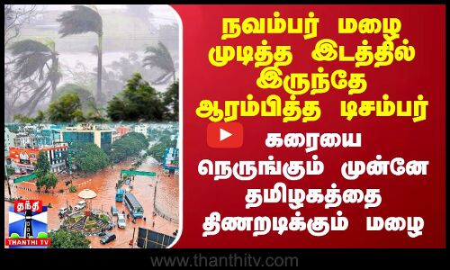 நவம்பர் மழை முடித்த இடத்தில் இருந்தே ஆரம்பித்த டிசம்பர்.. கரையை நெருங்கும் முன்னே திணறடிக்கும் மழை