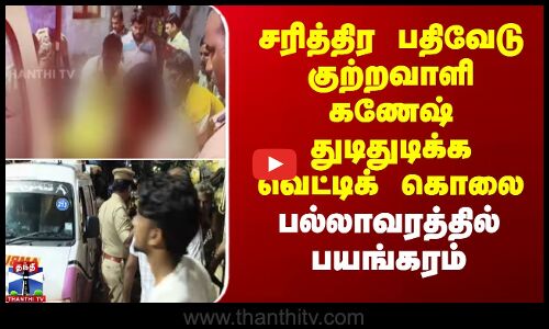 சரித்திர பதிவேடு குற்றவாளி கணேஷ் துடிதுடிக்க வெட்டிக் கொலை - பல்லாவரத்தில் பயங்கரம்