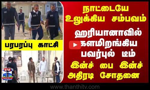 நாட்டையே உலுக்கிய டெல்லி சம்பவம்.. ஹரியானாவில் களமிறங்கிய பவர்புல் டீம் - பரபரப்பு காட்சி.