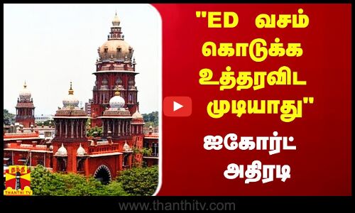 ED வசம் கொடுக்க உத்தரவிட முடியாது - ஐகோர்ட் அதிரடி