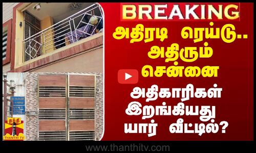 அதிரடி ரெய்டு.. அதிரும் சென்னை.. அதிகாரிகள் இறங்கியது யார் வீட்டில்?