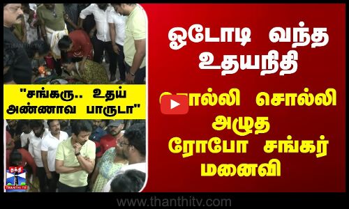 Robo shankar passed away || ஓடோடி வந்த உதயநிதி | சொல்லி சொல்லி அழுத ரோபோ சங்கர் மனைவி