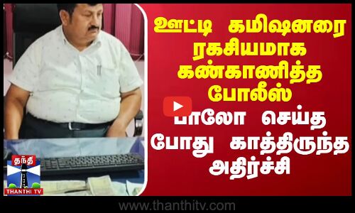 ஊட்டி நகராட்சி கமிஷனரை ரகசியமாக கண்காணித்த போலீஸ்.. பாலோ செய்த போது காத்திருந்த அதிர்ச்சி