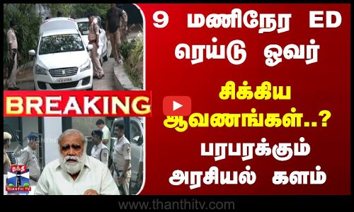 9 மணிநேர ED ரெய்டு ஓவர்- சிக்கிய ஆவணங்கள்..?