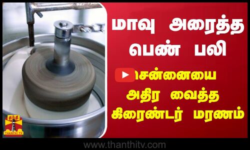 மாவு அரைத்த பெண் பலி - சென்னையை அதிர வைத்த கிரைண்டர் மரணம்