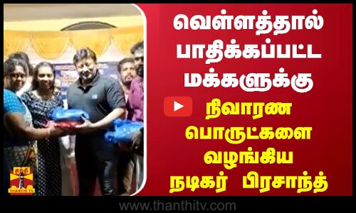 வெள்ளத்தால் பாதிக்கப்பட்ட மக்களுக்கு நிவாரண பொருட்களை  வழங்கிய நடிகர் பிரசாந்த்