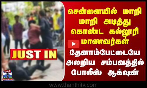 Chennai | மாறி மாறி அடித்துகொண்ட கல்லூரி மாணவர்கள் - தேனாம்பேட்டையே அலறிய சம்பவத்தில் போலீஸ் ஆக்‌ஷன்